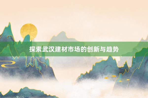 探索武汉建材市场的创新与趋势