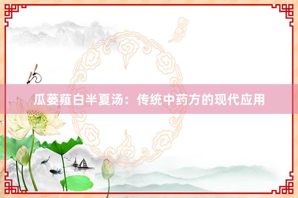 瓜蒌薤白半夏汤：传统中药方的现代应用