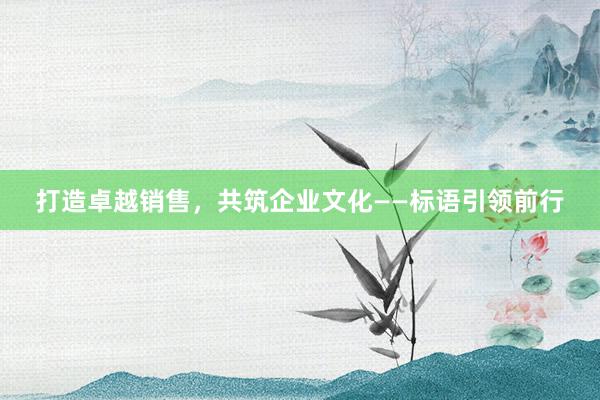 打造卓越销售，共筑企业文化——标语引领前行