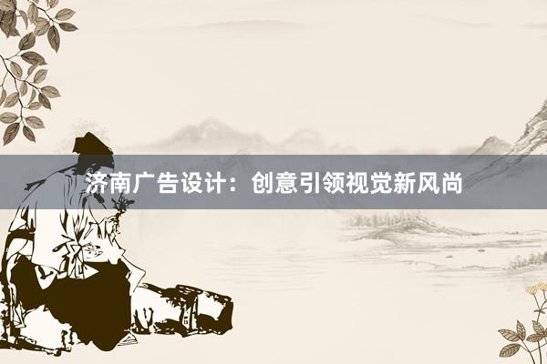 济南广告设计：创意引领视觉新风尚