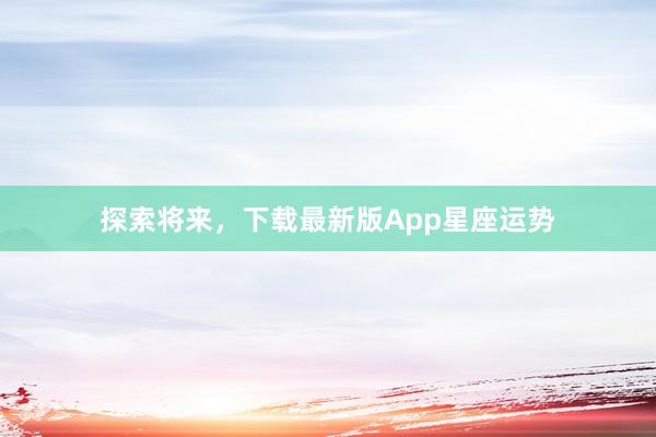 探索将来，下载最新版App星座运势