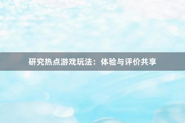 研究热点游戏玩法：体验与评价共享